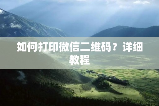 如何打印微信二维码?详细教程