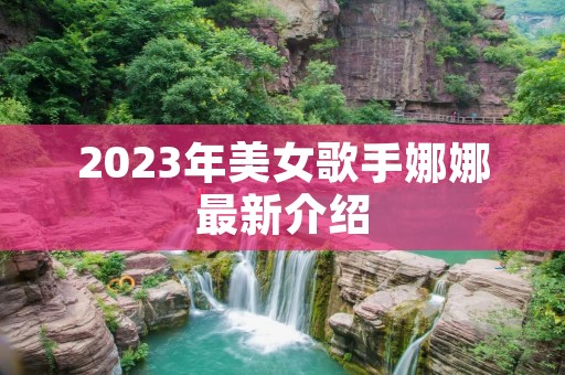 2023年美女歌手娜娜最新介绍