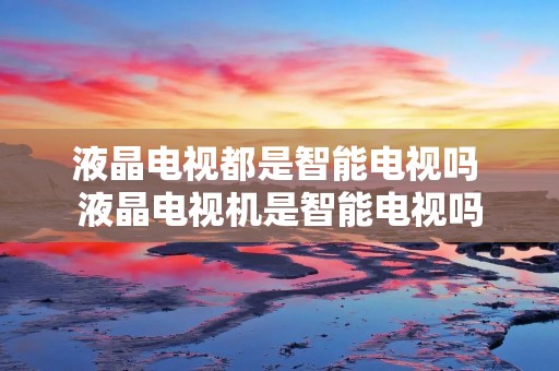 液晶电视都是智能电视吗 液晶电视机是智能电视吗
