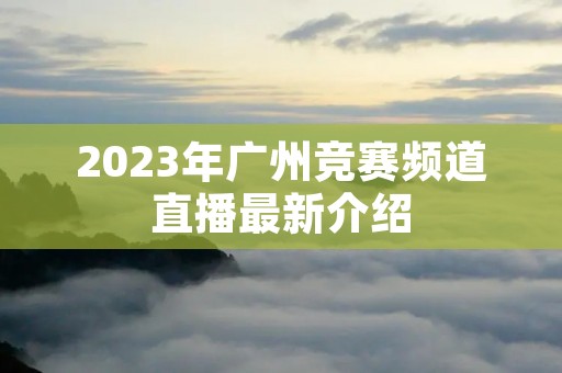 2023年广州竞赛频道直播最新介绍 2023年广州竞赛频道直播最新介绍