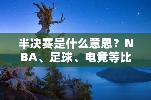 半决赛是什么意思？NBA、足球、电竞等比赛中的半决赛是什么？