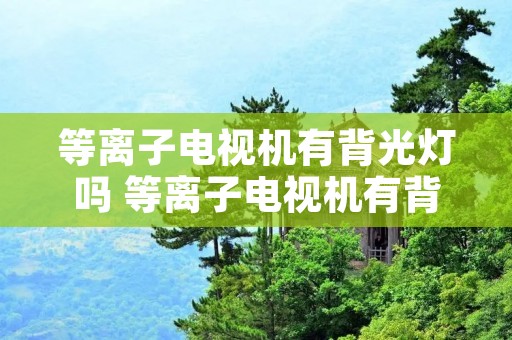 等离子电视机有背光灯吗 等离子电视机有背光灯吗 等离子电视机有背光灯吗 等离子电视机有背光灯吗