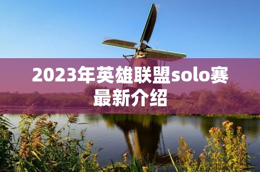 2023年英雄联盟solo赛最新介绍 2023年英雄联盟solo赛最新介绍