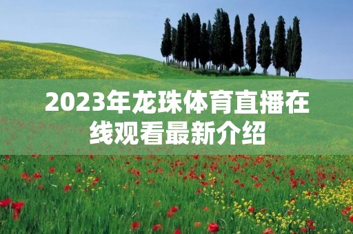 2023年龙珠体育直播在线观看最新介绍 2023年龙珠体育直播在线观看最新介绍