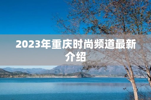 2023年重庆时尚频道最新介绍 2023年重庆时尚频道最新介绍