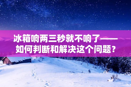冰箱响两三秒就不响了——如何判断和解决这个问题? 冰箱响两三秒就不响了——如何判断和解决这个问题?