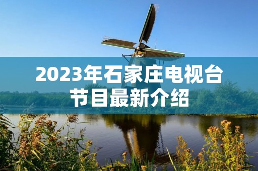 2023年石家庄电视台节目最新介绍 2023年石家庄电视台节目最新介绍