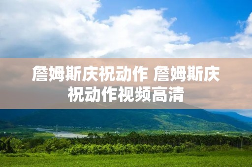 詹姆斯庆祝动作 詹姆斯庆祝动作视频高清