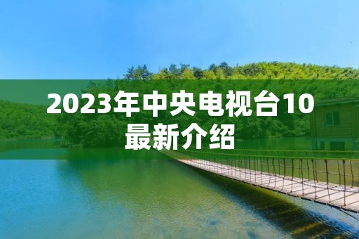 2023年中央电视台10最新介绍 2023年中央电视台10最新介绍