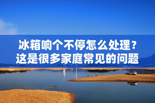 冰箱响个不停怎么处理?这是很多家庭常见的问题,如果不及时处理,不仅会影响家庭的安静,还可能会影响冰箱的使用寿命。那么,冰箱响个不停的原因有哪些?应该如何处理呢? 冰箱响个不停怎么处理?这是很多家庭常见的问题,如果不及时处理,不仅会影响家庭的安静,还可能会影响冰箱的使用寿命。那么,冰箱响个不停的原因有哪些?应该如何处理呢?