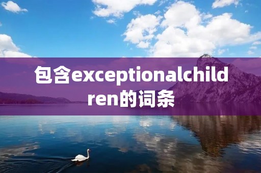 包含exceptionalchildren的词条 包含exceptionalchildren的词条