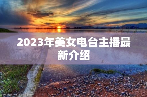 2023年美女电台主播最新介绍 2023年美女电台主播最新介绍