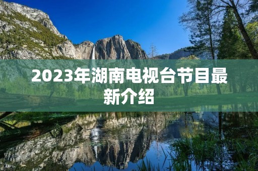 2023年湖南电视台节目最新介绍 2023年湖南电视台节目最新介绍
