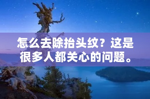 怎么去除抬头纹?这是很多人都关心的问题。抬头纹不仅会让人显老,还会影响外貌美观。那么,我们该如何去除抬头纹呢?下面,就让我们来探讨一下。 怎么去除抬头纹?这是很多人都关心的问题。抬头纹不仅会让人显老,还会影响外貌美观。那么,我们该如何去除抬头纹呢?下面,就让我们来探讨一下。