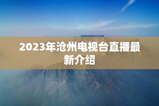 2023年沧州电视台直播最新介绍 2023年沧州电视台直播最新介绍