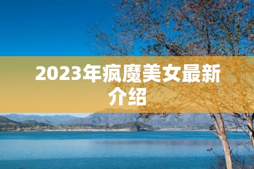 2023年疯魔美女最新介绍 2023年疯魔美女最新介绍