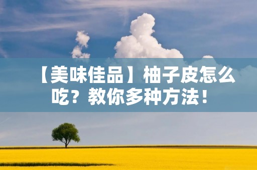 【美味佳品】柚子皮怎么吃?教你多种方法! 【美味佳品】柚子皮怎么吃?教你多种方法!
