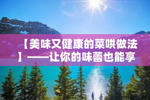 【美味又健康的菜哄做法】——让你的味蕾也能享受健康