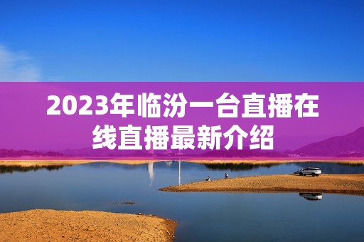2023年临汾一台直播在线直播最新介绍