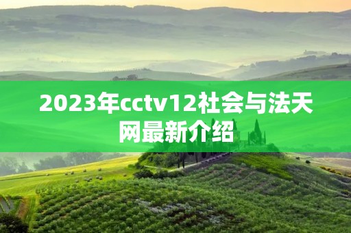 2023年cctv12社会与法天网最新介绍