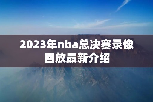2023年nba总决赛录像回放最新介绍 2023年nba总决赛录像回放最新介绍