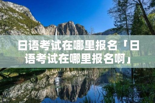 日语考试在哪里报名「日语考试在哪里报名啊」