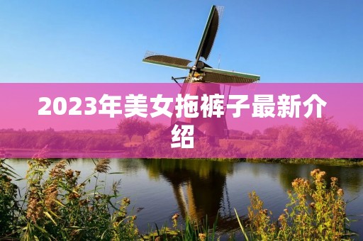 2023年美女拖裤子最新介绍
