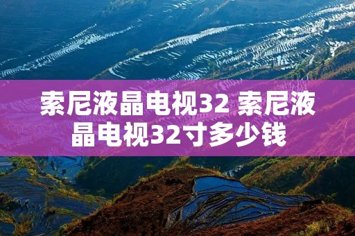 索尼液晶电视32 索尼液晶电视32寸多少钱