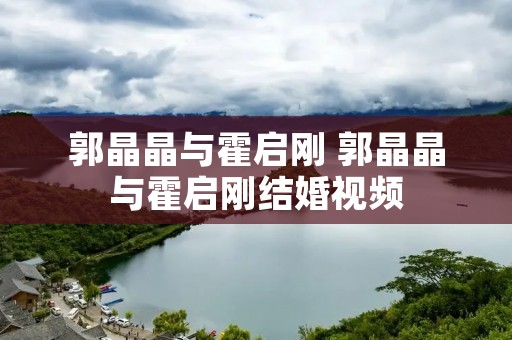 郭晶晶与霍启刚 郭晶晶与霍启刚结婚视频