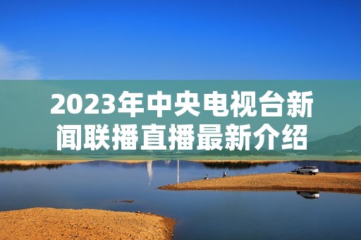 2023年中央电视台新闻联播直播最新介绍