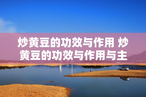 炒黄豆的功效与作用 炒黄豆的功效与作用与主治与用量