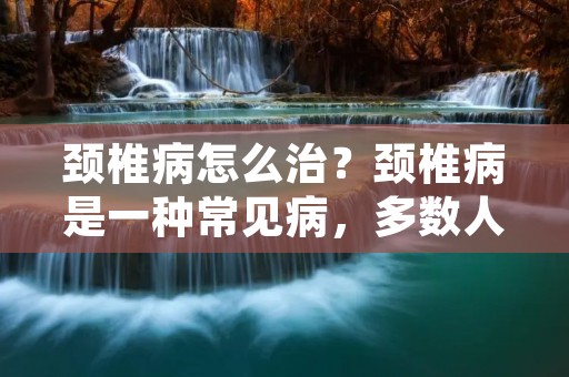 颈椎病怎么治?颈椎病是一种常见病,多数人都会有不同程度的颈椎病症状,如颈部疼痛、僵硬、头晕、头痛、手麻等。颈椎病的症状给患者带来很大的痛苦和不便,因此及时治疗是非常重要的。 颈椎病怎么治?颈椎病是一种常见病,多数人都会有不同程度的颈椎病症状,如颈部疼痛、僵硬、头晕、头痛、手麻等。颈椎病的症状给患者带来很大的痛苦和不便,因此及时治疗是非常重要的。