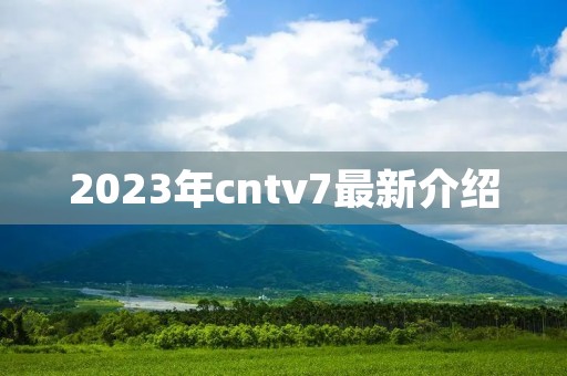 2023年cntv7最新介绍