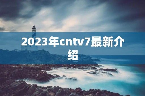 2023年cntv7最新介绍