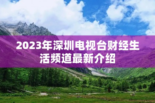 2023年深圳电视台财经生活频道最新介绍 2023年深圳电视台财经生活频道最新介绍