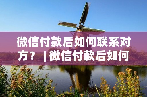 微信付款后如何联系对方? | 微信付款后如何与对方沟通?