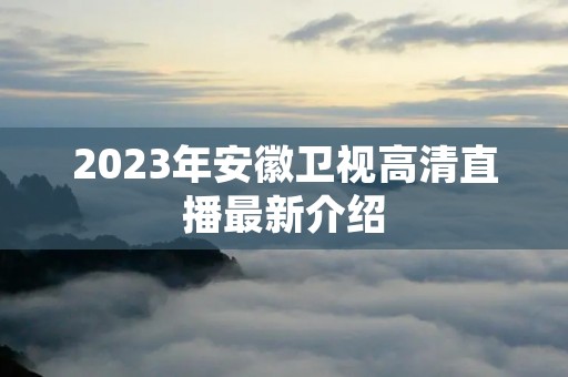 2023年安徽卫视高清直播最新介绍 2023年安徽卫视高清直播最新介绍