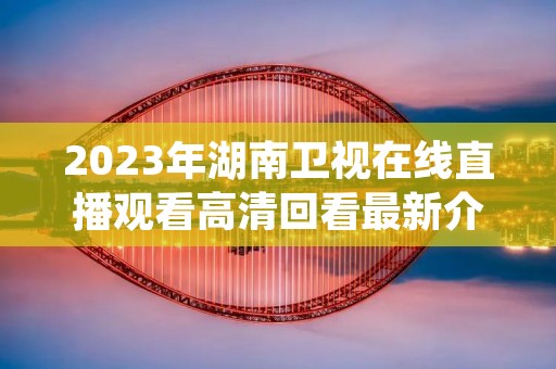 2023年湖南卫视在线直播观看高清回看最新介绍