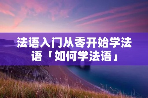 法语入门从零开始学法语「如何学法语」