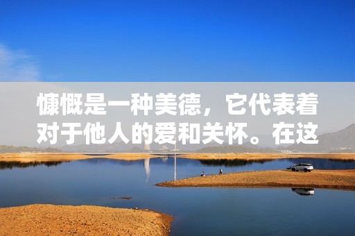 慷慨是一种美德，它代表着对于他人的爱和关怀。在这个世界上，我们每个人都需要一些慷慨的行为来帮助我们前行。慷慨是一种特质，它可以让我们变得更加仁慈、更加体贴和更加有爱心。在本文中，我们将探讨慷慨的意义以及如何在日常生活中表现出这种美德。