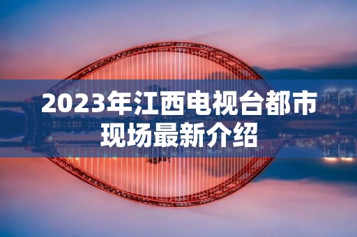 2023年江西电视台都市现场最新介绍