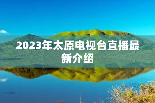 2023年太原电视台直播最新介绍 2023年太原电视台直播最新介绍