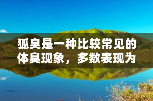 狐臭是一种比较常见的体臭现象,多数表现为腋臭,但也有少数人会出现脚臭、肛臭等不同部位的异味。狐臭的臭味较为刺鼻,给患者带来诸多不便和心理压力。那么,怎么治疗狐臭呢? 狐臭是一种比较常见的体臭现象,多数表现为腋臭,但也有少数人会出现脚臭、肛臭等不同部位的异味。狐臭的臭味较为刺鼻,给患者带来诸多不便和心理压力。那么,怎么治疗狐臭呢?