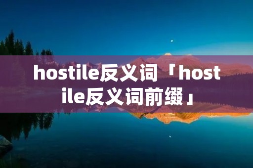 hostile反义词「hostile反义词前缀」