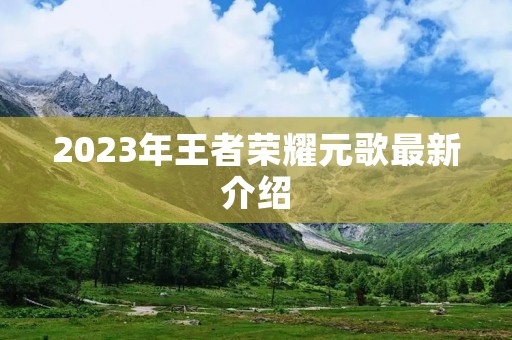 2023年王者荣耀元歌最新介绍 2023年王者荣耀元歌最新介绍