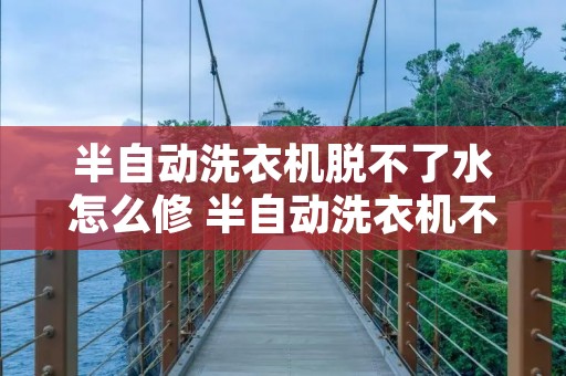 半自动洗衣机脱不了水怎么修 半自动洗衣机不脱水了是哪坏了呢 半自动洗衣机脱不了水怎么修 半自动洗衣机不脱水了是哪坏了呢