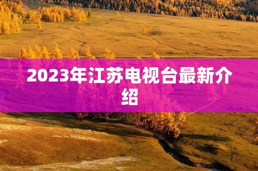 2023年江苏电视台最新介绍