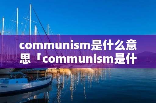 communism是什么意思「communism是什么意思英语」