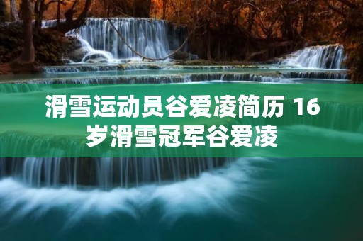 滑雪运动员谷爱凌简历 16岁滑雪冠军谷爱凌