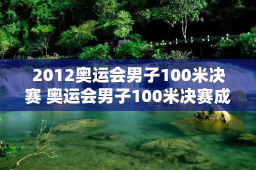 2012奥运会男子100米决赛 奥运会男子100米决赛成绩排名